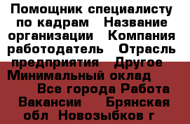 Помощник специалисту по кадрам › Название организации ­ Компания-работодатель › Отрасль предприятия ­ Другое › Минимальный оклад ­ 25 100 - Все города Работа » Вакансии   . Брянская обл.,Новозыбков г.